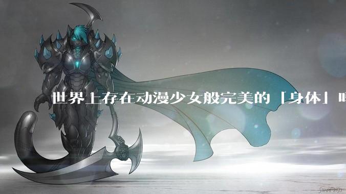 世界上存在动漫少女般完美的「身体」吗？