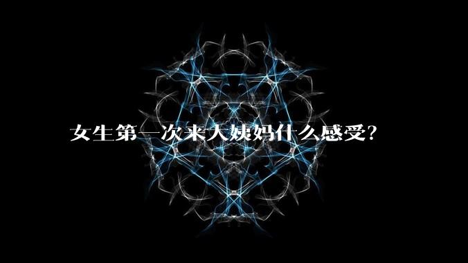 女生第一次来大姨妈什么感受？