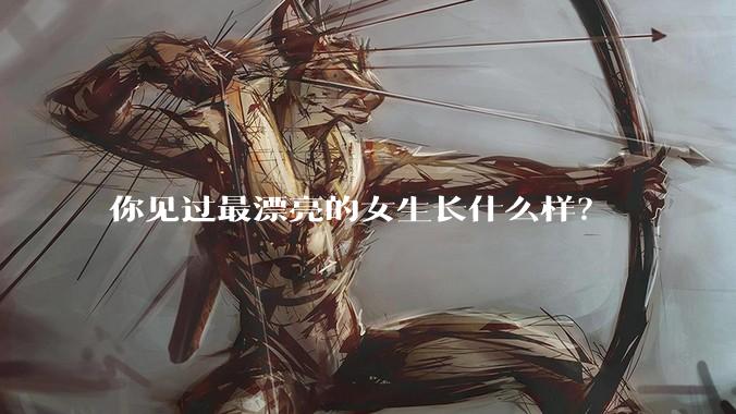 你见过最漂亮的女生长什么样？