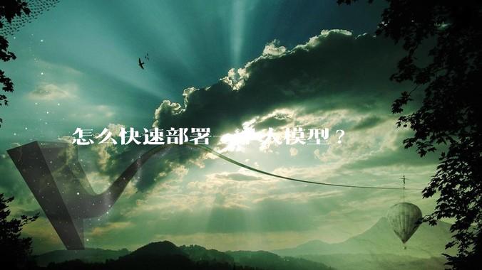 怎么快速部署一个大模型?