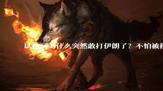 以色列为什么突然敢打伊朗了？不怕被报复？